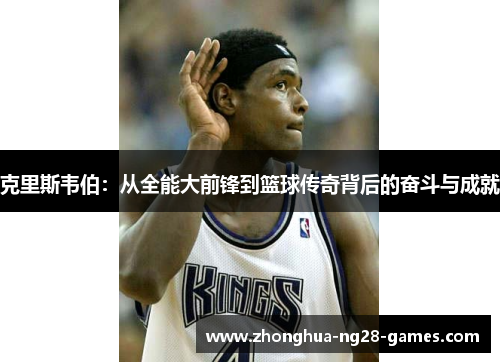克里斯韦伯:从全能大前锋到篮球传奇背后的奋斗与成就 克里斯韦伯:从全能大前锋到篮球传奇背后的奋斗与成就