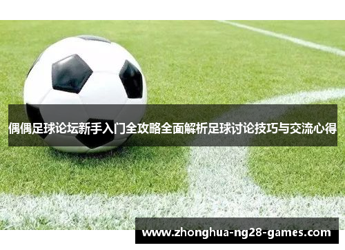 偶偶足球论坛新手入门全攻略全面解析足球讨论技巧与交流心得