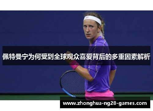 佩特曼宁为何受到全球观众喜爱背后的多重因素解析 佩特曼宁为何受到全球观众喜爱背后的多重因素解析