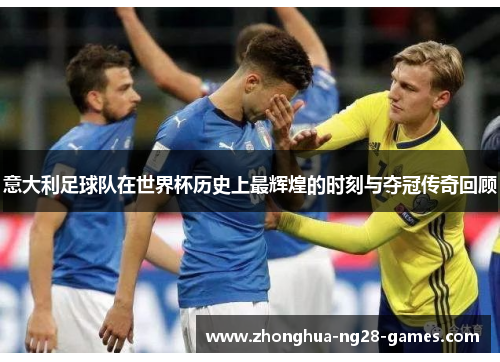 意大利足球队在世界杯历史上最辉煌的时刻与夺冠传奇回顾