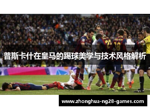 普斯卡什在皇马的踢球美学与技术风格解析
