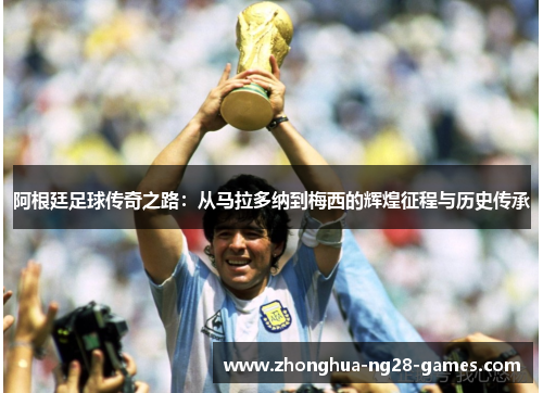 阿根廷足球传奇之路：从马拉多纳到梅西的辉煌征程与历史传承