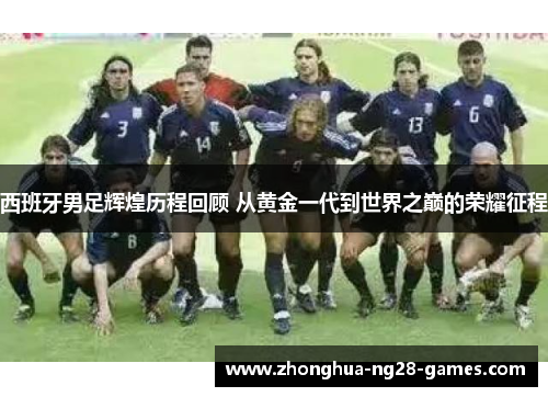 西班牙男足辉煌历程回顾 从黄金一代到世界之巅的荣耀征程 西班牙男足辉煌历程回顾 从黄金一代到世界之巅的荣耀征程
