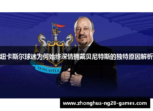 纽卡斯尔球迷为何始终深情拥戴贝尼特斯的独特原因解析 纽卡斯尔球迷为何始终深情拥戴贝尼特斯的独特原因解析