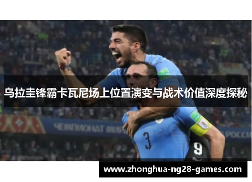 乌拉圭锋霸卡瓦尼场上位置演变与战术价值深度探秘