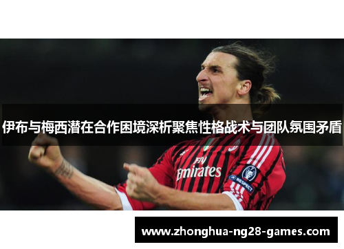 伊布与梅西潜在合作困境深析聚焦性格战术与团队氛围矛盾 伊布与梅西潜在合作困境深析聚焦性格战术与团队氛围矛盾