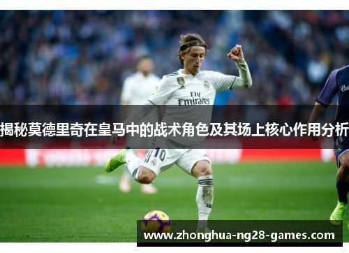 揭秘莫德里奇在皇马中的战术角色及其场上核心作用分析 揭秘莫德里奇在皇马中的战术角色及其场上核心作用分析