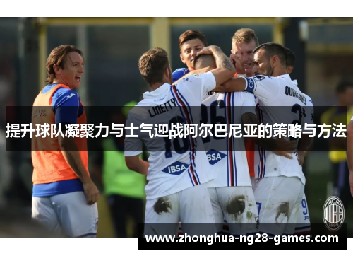 提升球队凝聚力与士气迎战阿尔巴尼亚的策略与方法
