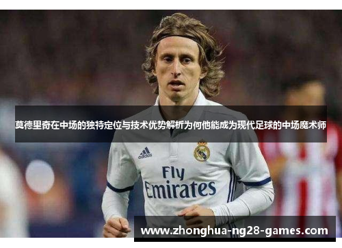 莫德里奇在中场的独特定位与技术优势解析为何他能成为现代足球的中场魔术师 莫德里奇在中场的独特定位与技术优势解析为何他能成为现代足球的中场魔术师