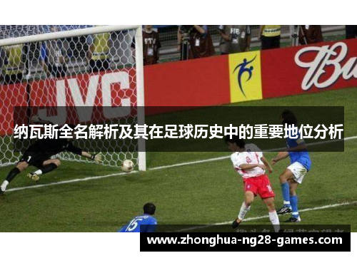 纳瓦斯全名解析及其在足球历史中的重要地位分析 纳瓦斯全名解析及其在足球历史中的重要地位分析