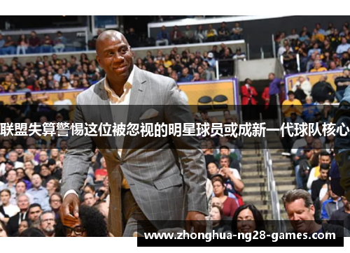 联盟失算警惕这位被忽视的明星球员或成新一代球队核心