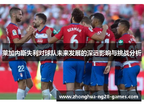 莱加内斯失利对球队未来发展的深远影响与挑战分析