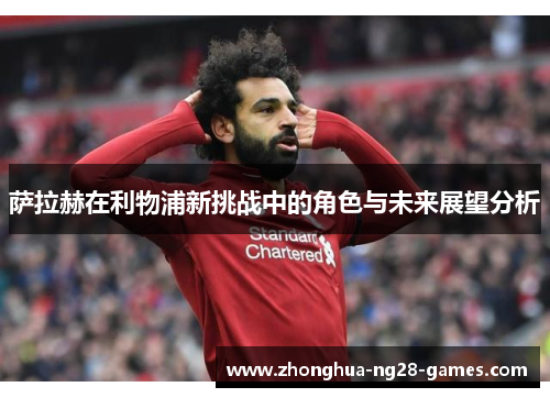 萨拉赫在利物浦新挑战中的角色与未来展望分析