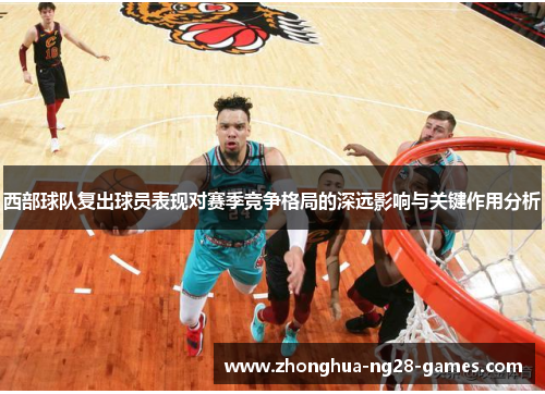 西部球队复出球员表现对赛季竞争格局的深远影响与关键作用分析