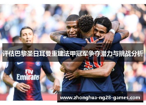 评估巴黎圣日耳曼重建法甲冠军争夺潜力与挑战分析