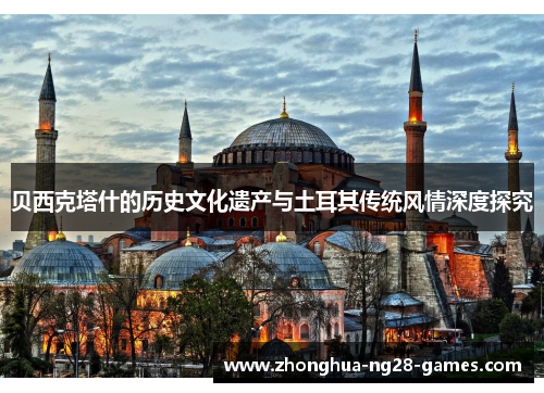 贝西克塔什的历史文化遗产与土耳其传统风情深度探究 贝西克塔什的历史文化遗产与土耳其传统风情深度探究