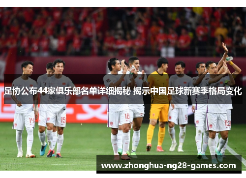 足协公布44家俱乐部名单详细揭秘 揭示中国足球新赛季格局变化 足协公布44家俱乐部名单详细揭秘 揭示中国足球新赛季格局变化