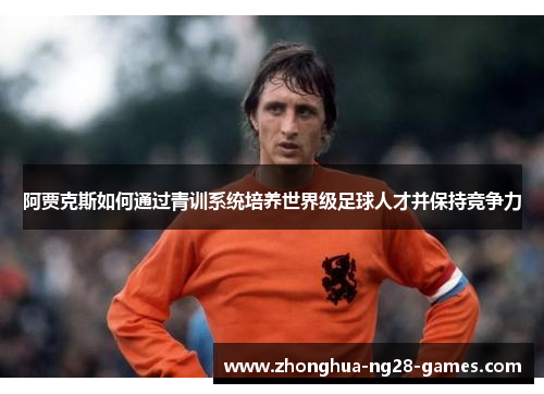 阿贾克斯如何通过青训系统培养世界级足球人才并保持竞争力 阿贾克斯如何通过青训系统培养世界级足球人才并保持竞争力