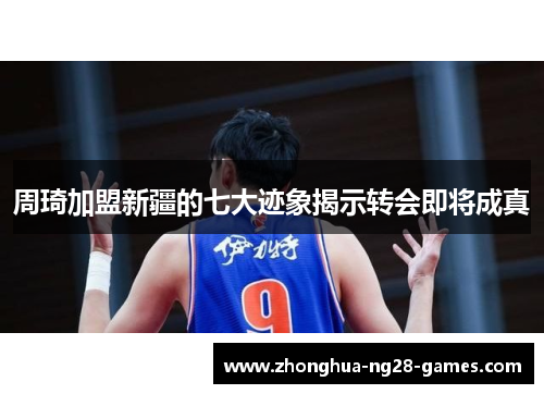 周琦加盟新疆的七大迹象揭示转会即将成真