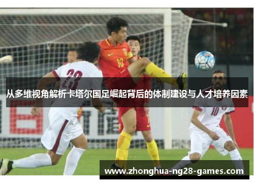 从多维视角解析卡塔尔国足崛起背后的体制建设与人才培养因素