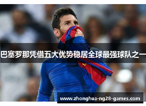 巴塞罗那凭借五大优势稳居全球最强球队之一