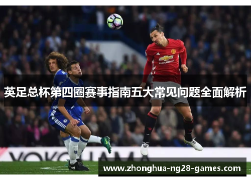 英足总杯第四圈赛事指南五大常见问题全面解析 英足总杯第四圈赛事指南五大常见问题全面解析