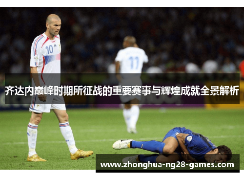 齐达内巅峰时期所征战的重要赛事与辉煌成就全景解析