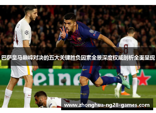 巴萨皇马巅峰对决的五大关键胜负因素全景深度权威剖析全面呈现