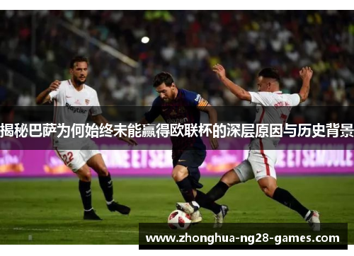 揭秘巴萨为何始终未能赢得欧联杯的深层原因与历史背景