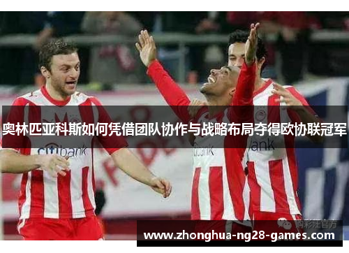 奥林匹亚科斯如何凭借团队协作与战略布局夺得欧协联冠军 奥林匹亚科斯如何凭借团队协作与战略布局夺得欧协联冠军