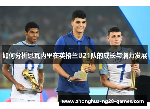 如何分析恩瓦内里在英格兰U21队的成长与潜力发展