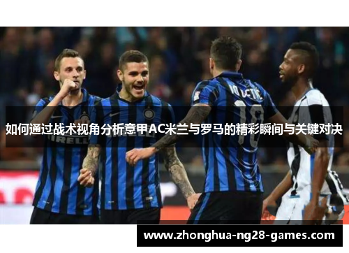 如何通过战术视角分析意甲AC米兰与罗马的精彩瞬间与关键对决 如何通过战术视角分析意甲AC米兰与罗马的精彩瞬间与关键对决