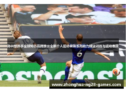 孙兴慜携手全球知名品牌推出全新个人运动装备系列助力球迷训练与运动表现 孙兴慜携手全球知名品牌推出全新个人运动装备系列助力球迷训练与运动表现