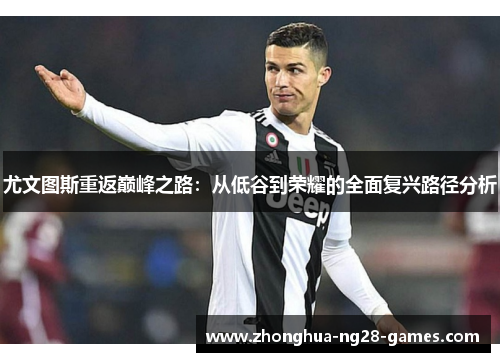 尤文图斯重返巅峰之路:从低谷到荣耀的全面复兴路径分析 尤文图斯重返巅峰之路:从低谷到荣耀的全面复兴路径分析