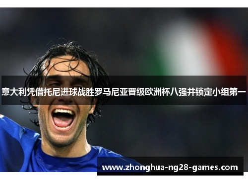 意大利凭借托尼进球战胜罗马尼亚晋级欧洲杯八强并锁定小组第一