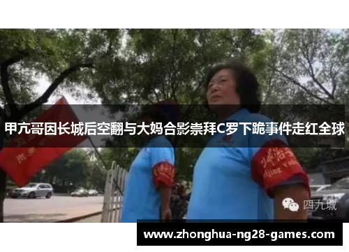 甲亢哥因长城后空翻与大妈合影崇拜C罗下跪事件走红全球