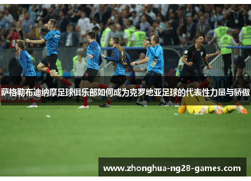 萨格勒布迪纳摩足球俱乐部如何成为克罗地亚足球的代表性力量与骄傲