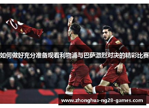 如何做好充分准备观看利物浦与巴萨激烈对决的精彩比赛