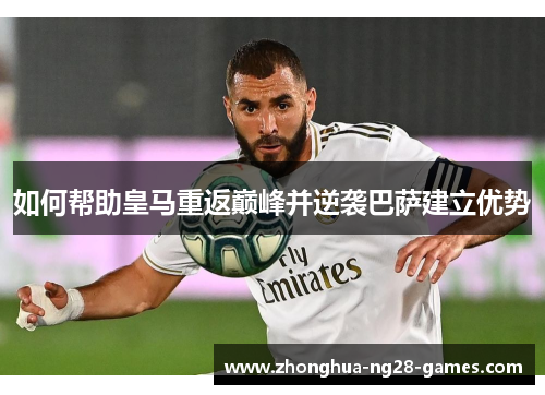 如何帮助皇马重返巅峰并逆袭巴萨建立优势