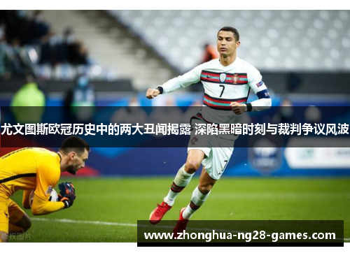 尤文图斯欧冠历史中的两大丑闻揭露 深陷黑暗时刻与裁判争议风波