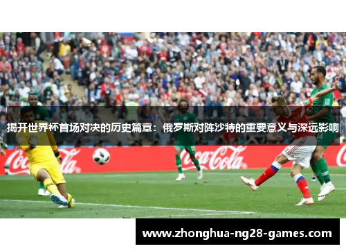 揭开世界杯首场对决的历史篇章：俄罗斯对阵沙特的重要意义与深远影响