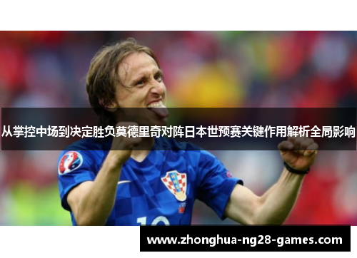 从掌控中场到决定胜负莫德里奇对阵日本世预赛关键作用解析全局影响 从掌控中场到决定胜负莫德里奇对阵日本世预赛关键作用解析全局影响