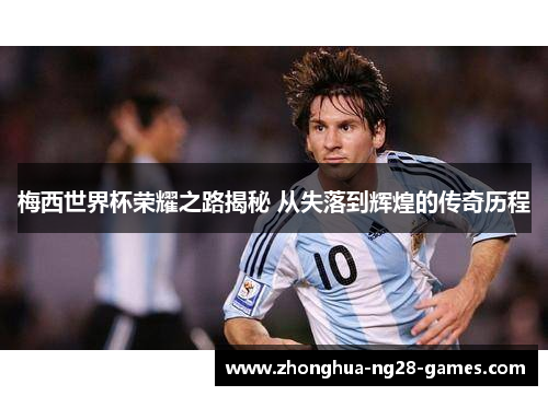梅西世界杯荣耀之路揭秘 从失落到辉煌的传奇历程