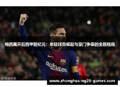 梅西离开后西甲新纪元：年轻球员崛起与豪门争霸的全新格局