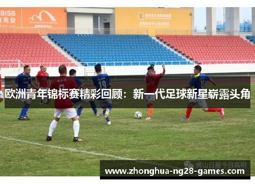 欧洲青年锦标赛精彩回顾：新一代足球新星崭露头角