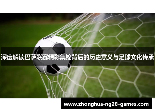 深度解读巴萨联赛精彩集锦背后的历史意义与足球文化传承