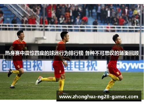 热身赛中震惊四座的球迷行为排行榜 各种不可思议的场面回顾