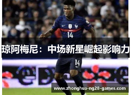 琼阿梅尼：中场新星崛起影响力