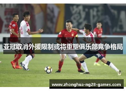 亚冠取消外援限制或将重塑俱乐部竞争格局