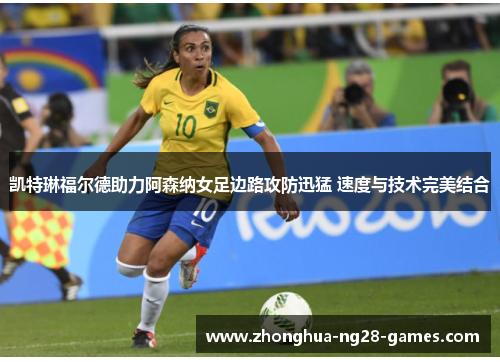 凯特琳福尔德助力阿森纳女足边路攻防迅猛 速度与技术完美结合